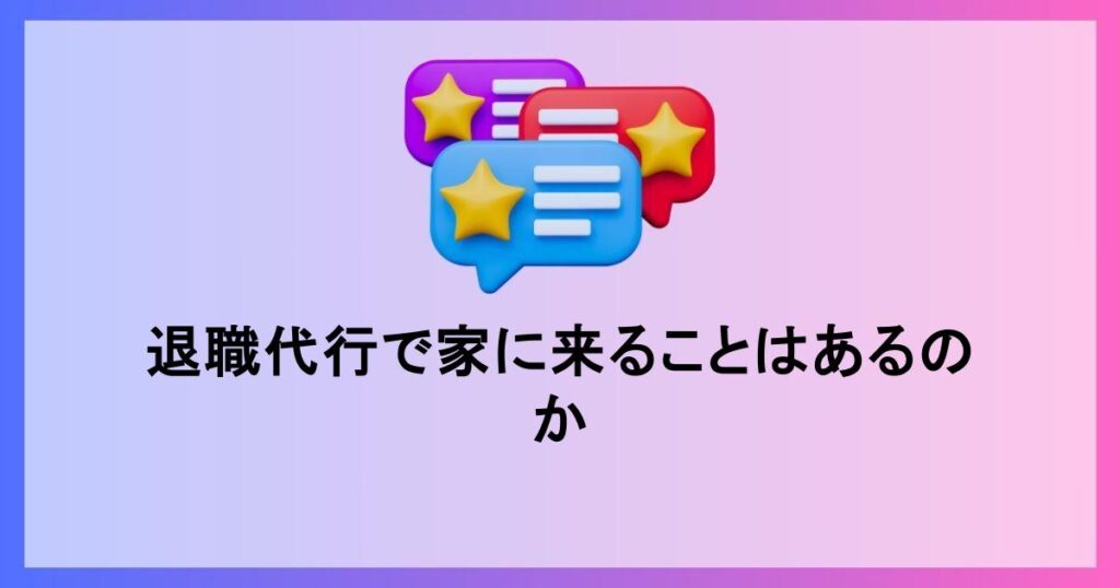 退職代行で家に来ることはあるのか