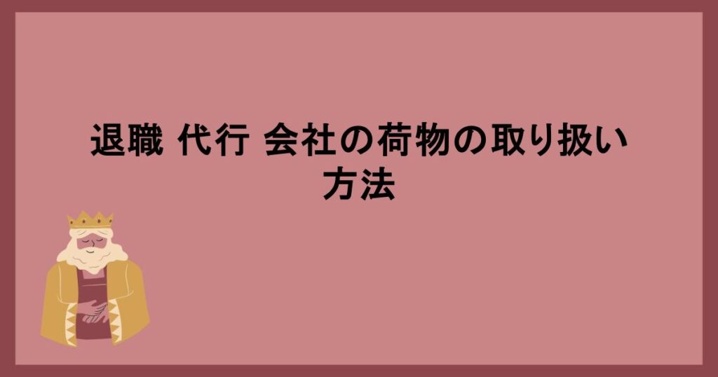 退職 代行 会社の荷物の取り扱い方法