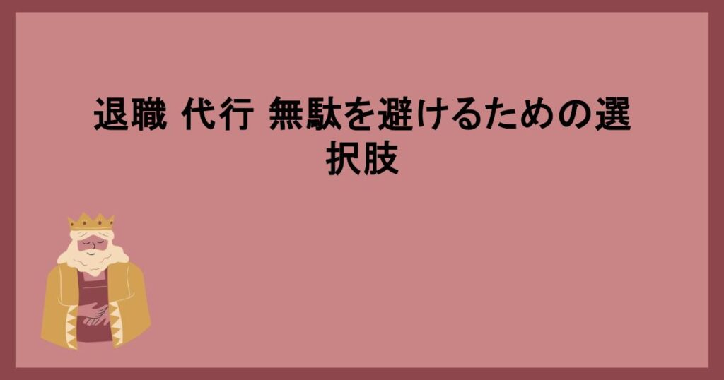 退職 代行 無駄を避けるための選択肢