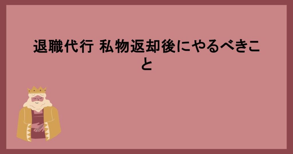 退職代行 私物返却後にやるべきこと