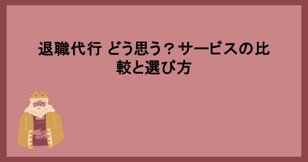 退職代行 どう思う？サービスの比較と選び方