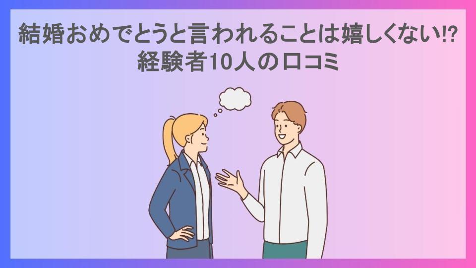 結婚おめでとうと言われることは嬉しくない!?経験者10人の口コミ