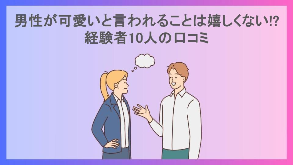 男性が可愛いと言われることは嬉しくない!?経験者10人の口コミ