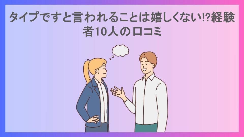 タイプですと言われることは嬉しくない!?経験者10人の口コミ