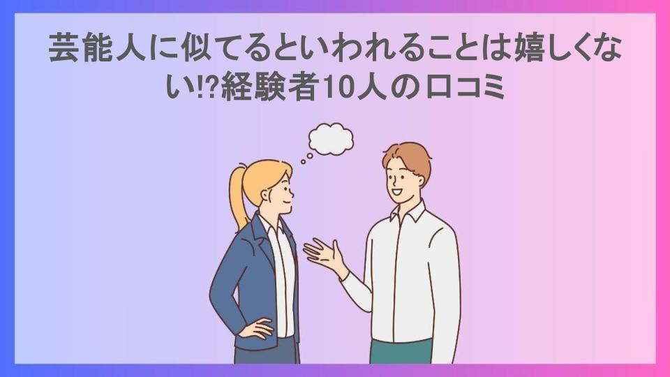 芸能人に似てるといわれることは嬉しくない!?経験者10人の口コミ