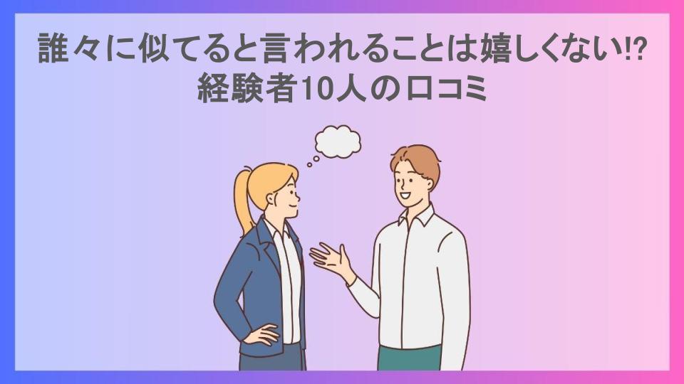 誰々に似てると言われることは嬉しくない!?経験者10人の口コミ