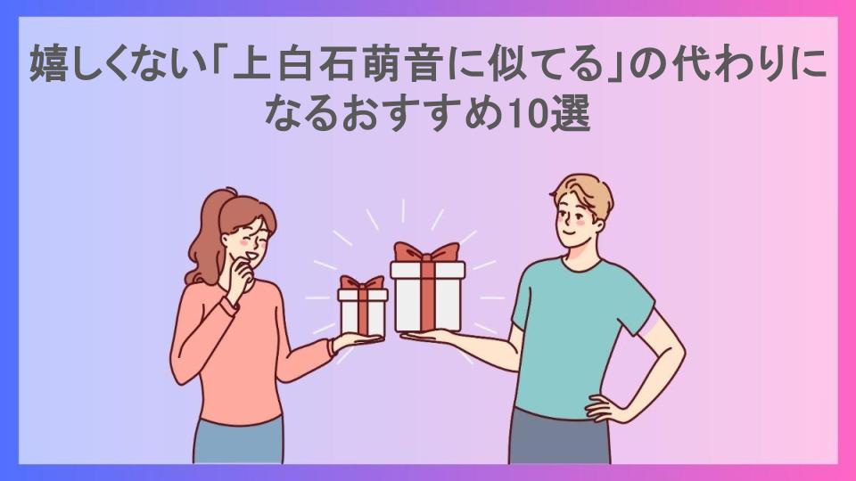 嬉しくない「上白石萌音に似てる」の代わりになるおすすめ10選