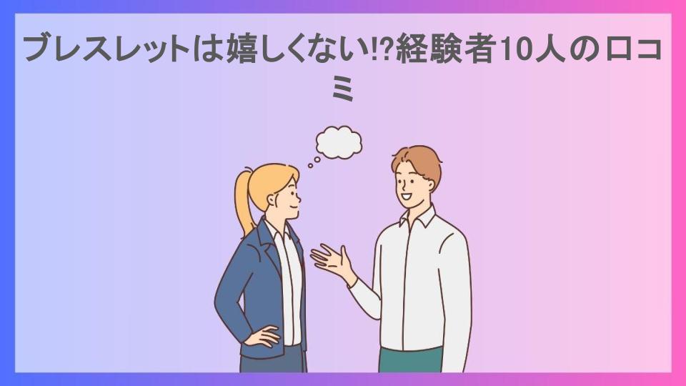 ブレスレットは嬉しくない!?経験者10人の口コミ