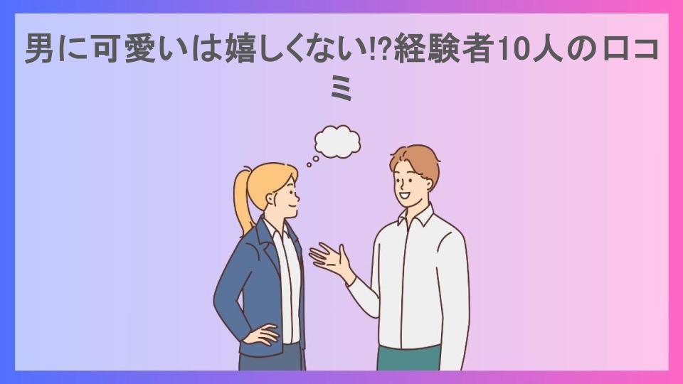 男に可愛いは嬉しくない!?経験者10人の口コミ