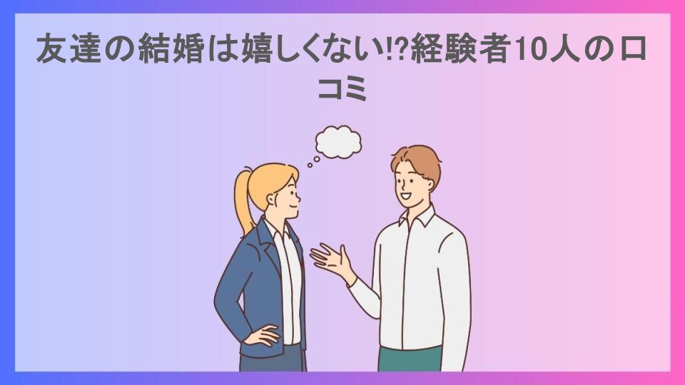 友達の結婚は嬉しくない!?経験者10人の口コミ