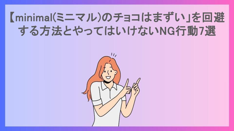 「minimal(ミニマル)のチョコはまずい」を回避する方法とやってはいけないNG行動7選