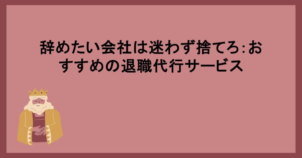 辞めたい会社は迷わず捨てろ：おすすめの退職代行サービス