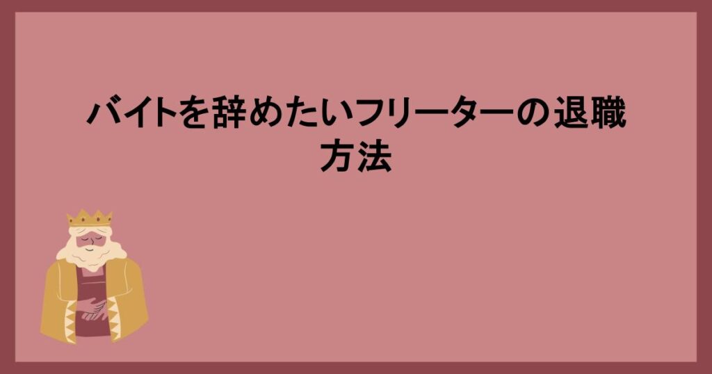 バイトを辞めたいフリーターの退職方法