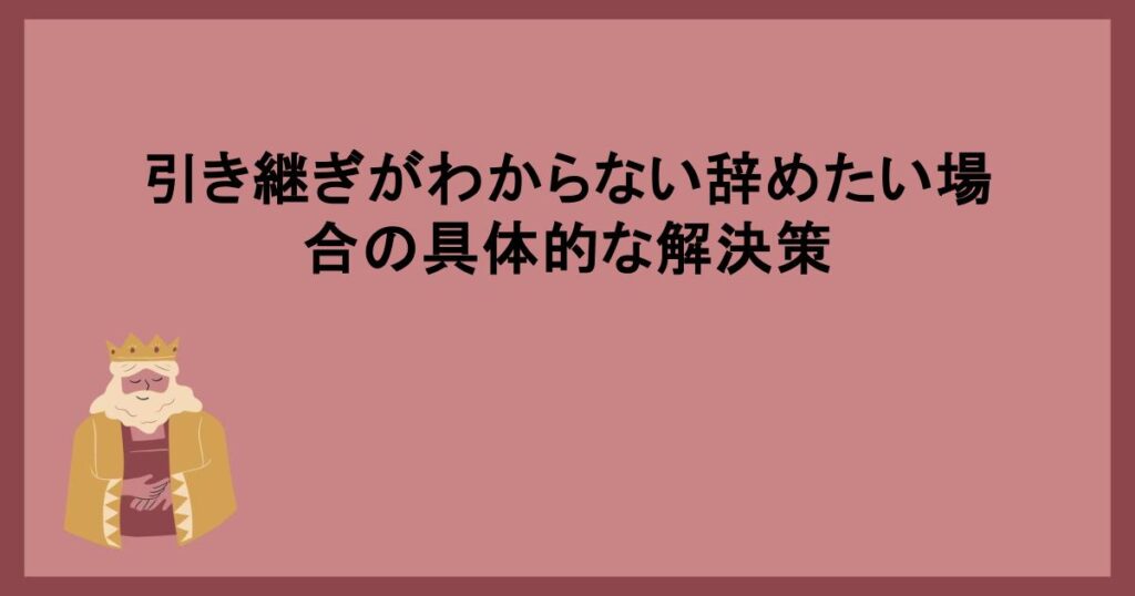 引き継ぎがわからない辞めたい場合の具体的な解決策