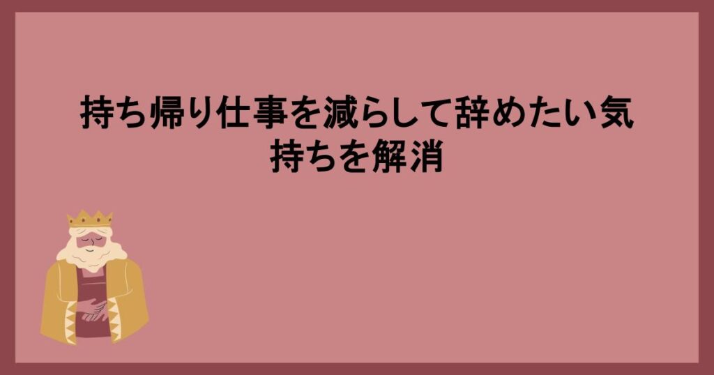 持ち帰り仕事を減らして辞めたい気持ちを解消