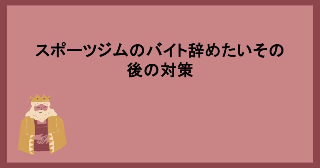 スポーツジムのバイト辞めたいその後の対策