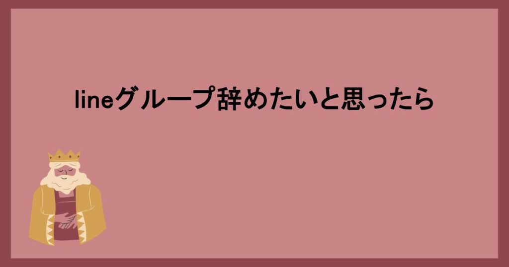 lineグループ辞めたいと思ったら