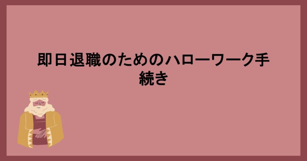 即日退職のためのハローワーク手続き