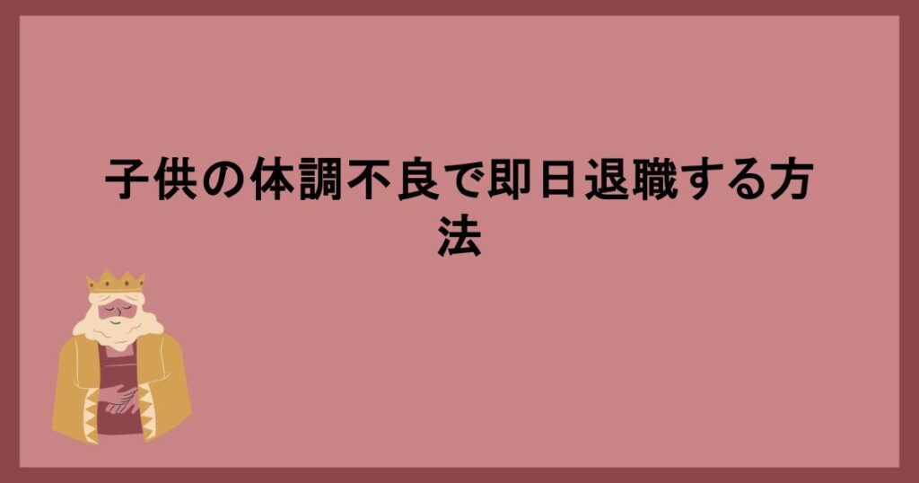 子供の体調不良で即日退職する方法