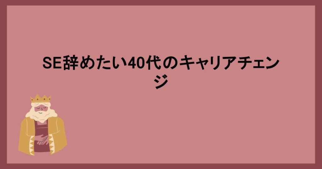 SE辞めたい40代のキャリアチェンジ