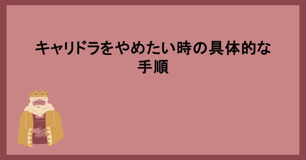 キャリドラをやめたい時の具体的な手順