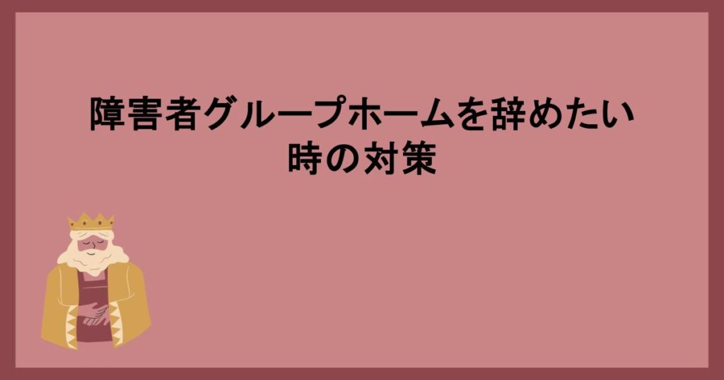 障害者グループホームを辞めたい時の対策