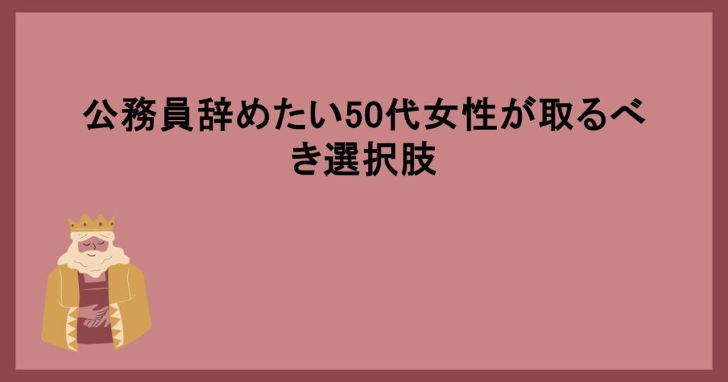 公務員辞めたい50代女性が取るべき選択肢