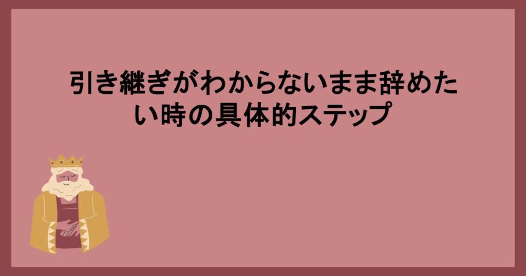 引き継ぎがわからないまま辞めたい時の具体的ステップ