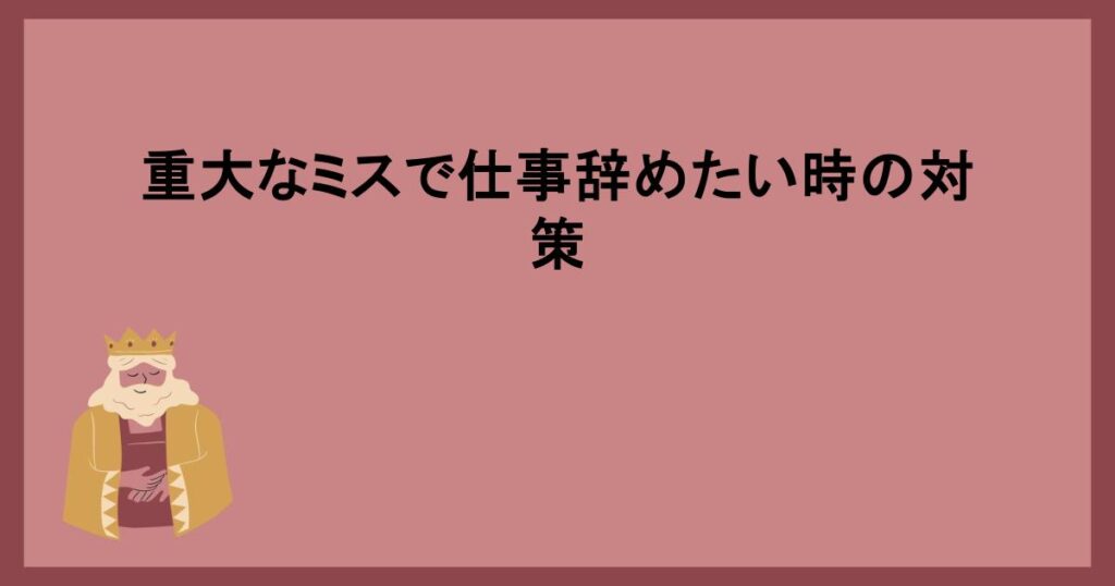 重大なミスで仕事辞めたい時の対策