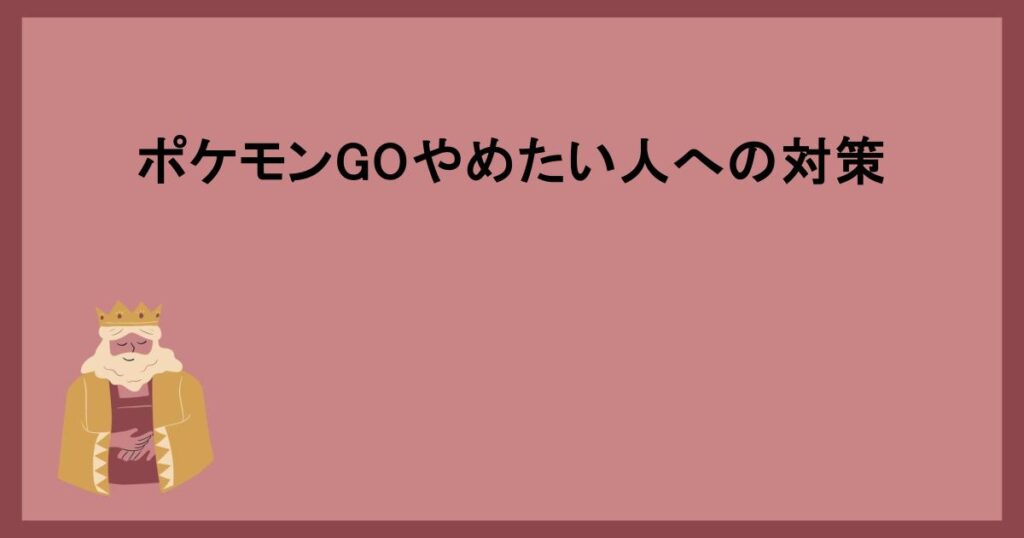 ポケモンGOやめたい人への対策