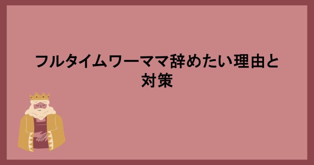 フルタイムワーママ辞めたい理由と対策