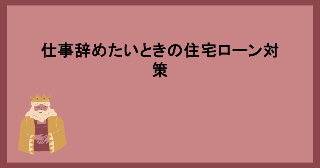 仕事辞めたいときの住宅ローン対策