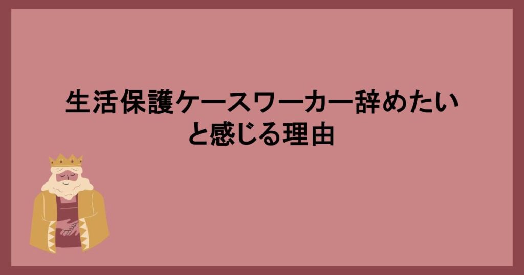 生活保護ケースワーカー辞めたいと感じる理由