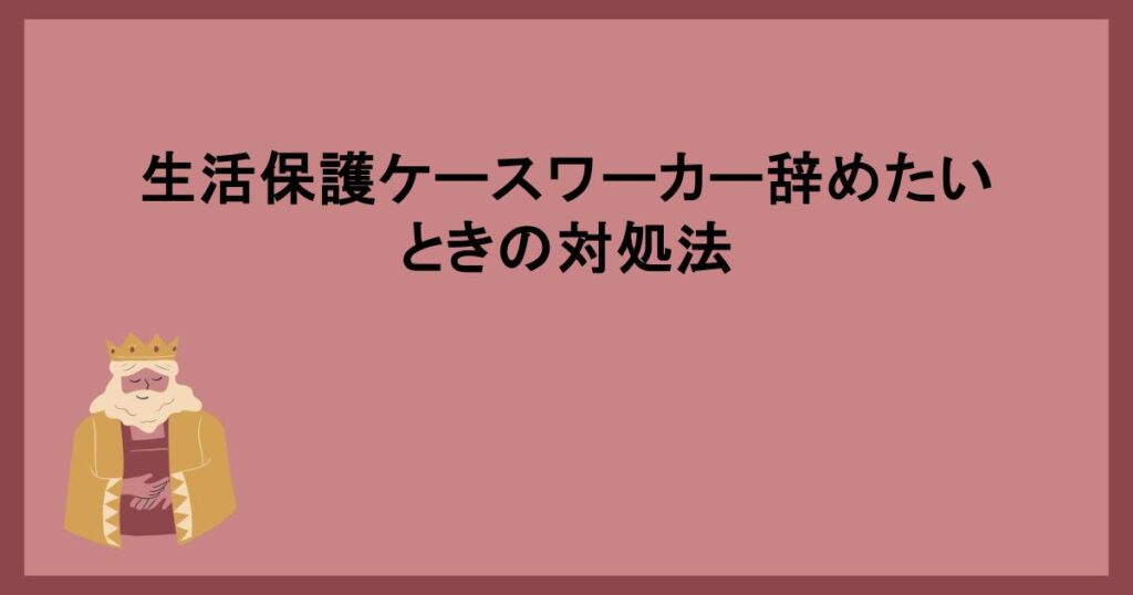 生活保護ケースワーカー辞めたいときの対処法