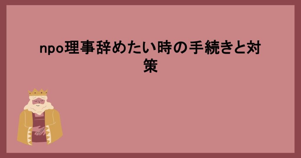 npo理事辞めたい時の手続きと対策