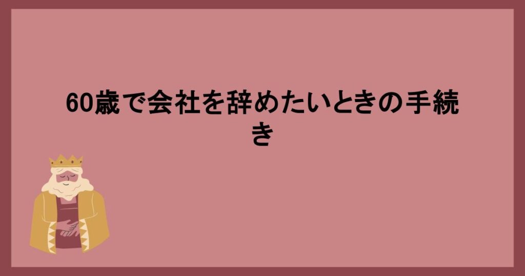 60歳で会社を辞めたいときの手続き