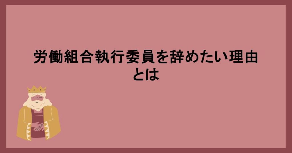 労働組合執行委員を辞めたい理由とは