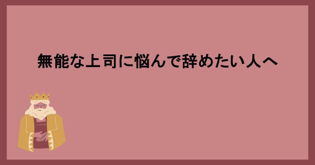 無能な上司に悩んで辞めたい人へ