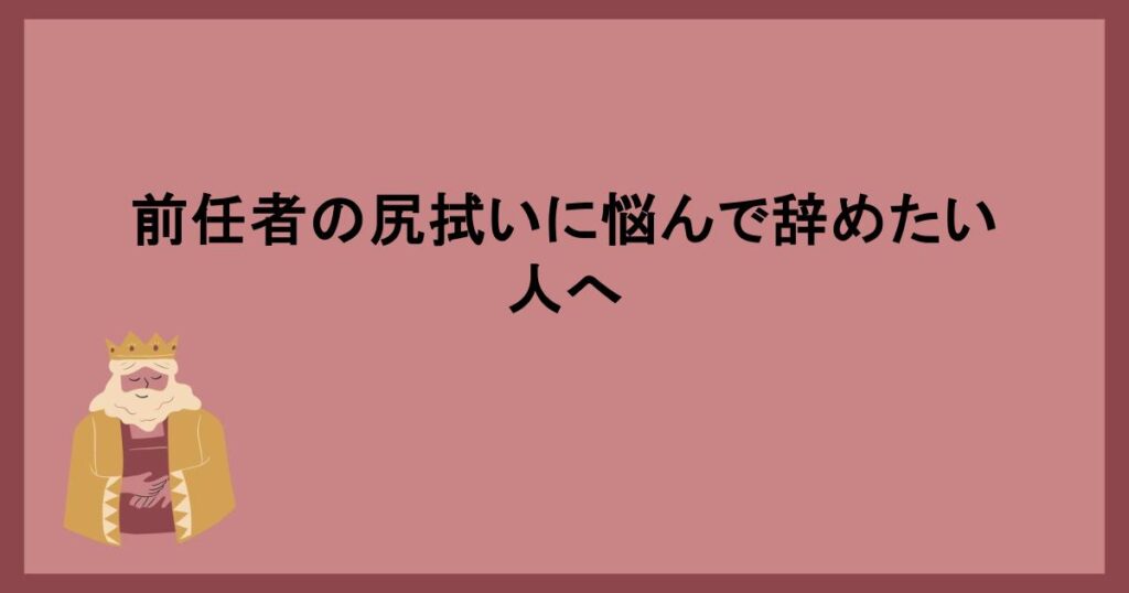 前任者の尻拭いに悩んで辞めたい人へ