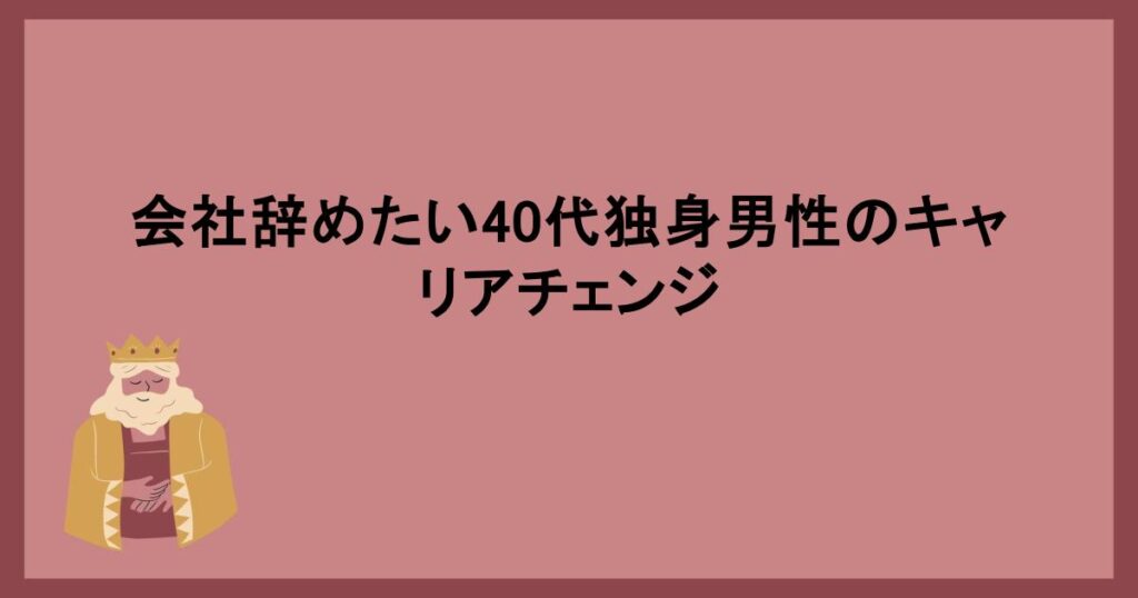 会社辞めたい40代独身男性のキャリアチェンジ