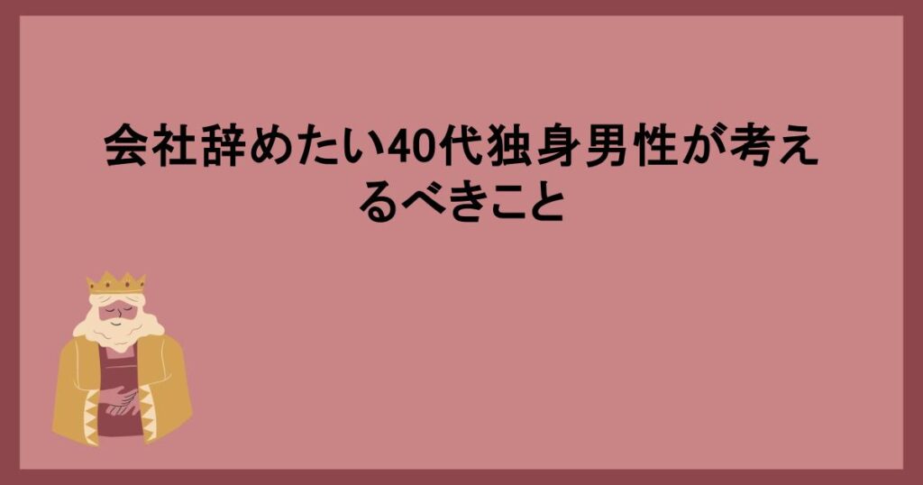 会社辞めたい40代独身男性が考えるべきこと