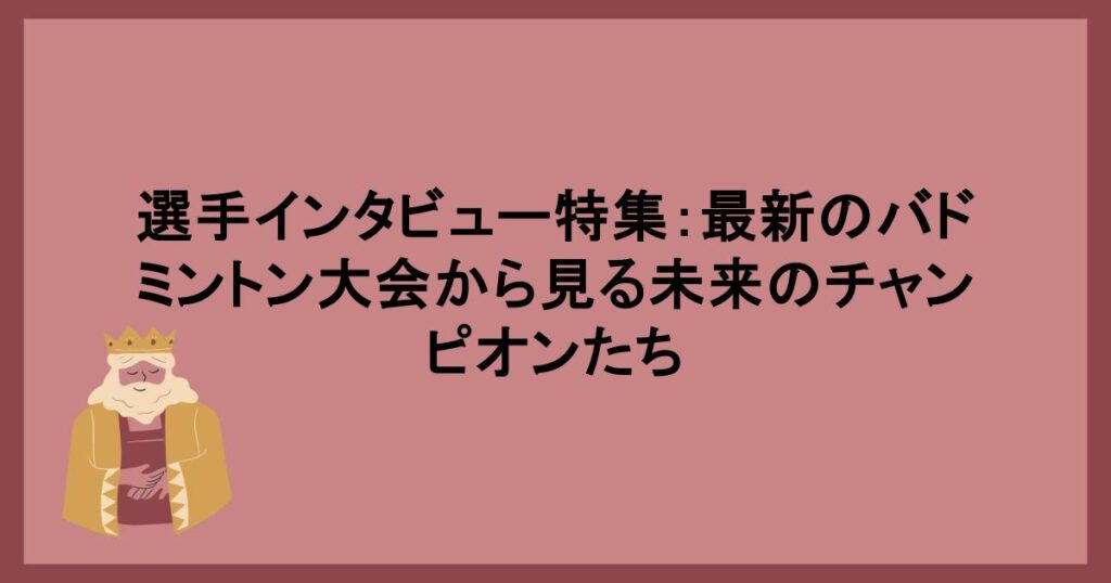 選手インタビュー特集：最新のバドミントン大会から見る未来のチャンピオンたち