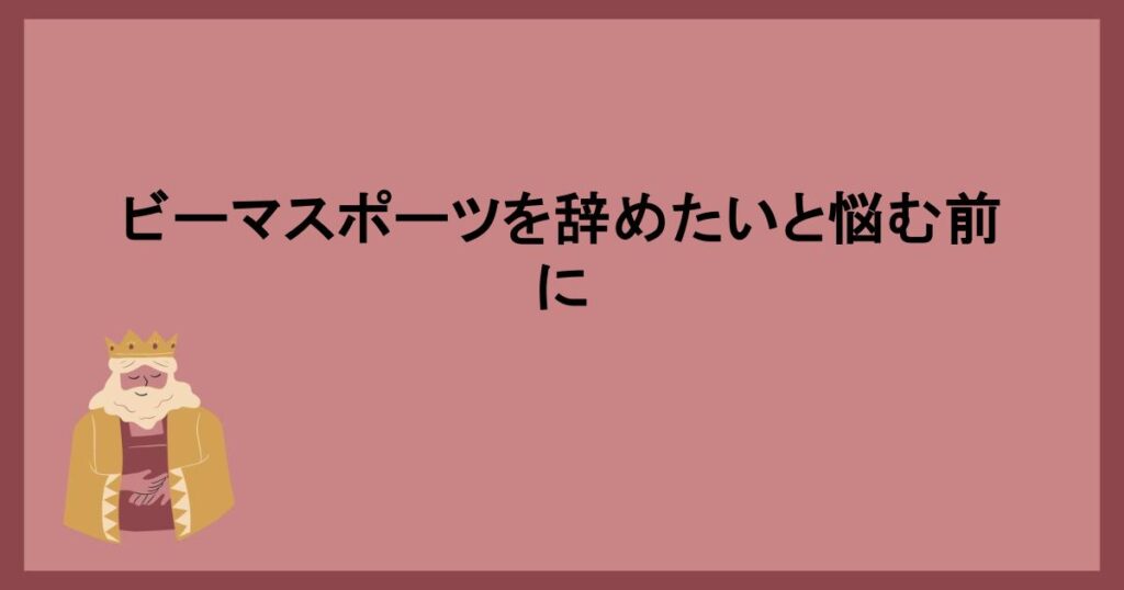 ビーマスポーツを辞めたいと悩む前に