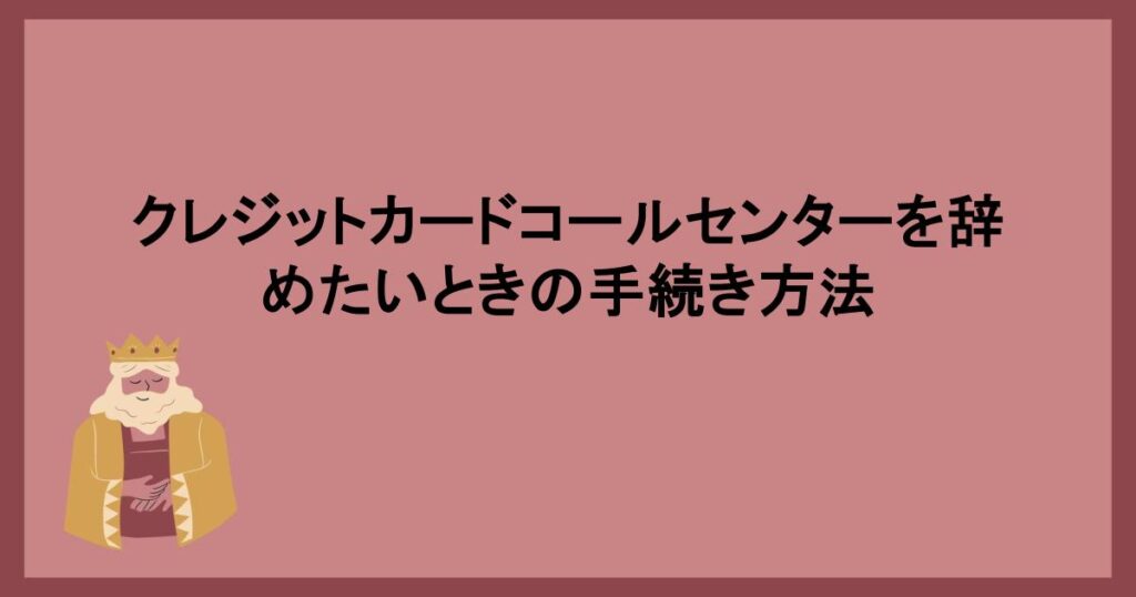 クレジットカードコールセンターを辞めたいときの手続き方法